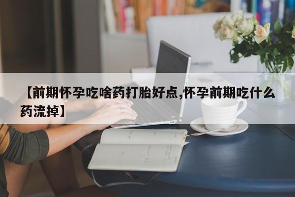 米非米索购买微信【前期怀孕吃啥药打胎好点,怀孕前期吃什么药流掉】