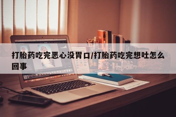 米非米索购买微信打胎药吃完恶心没胃口/打胎药吃完想吐怎么回事
