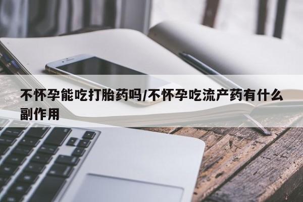 米非米索购买微信不怀孕能吃打胎药吗/不怀孕吃流产药有什么副作用