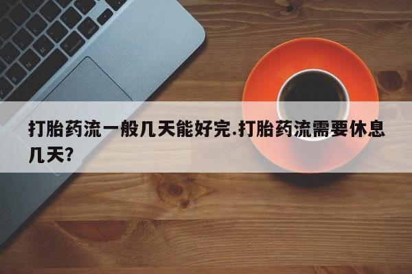 米非米索购买微信打胎药流一般几天能好完.打胎药流需要休息几天？