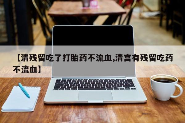 米非米索购买微信【清残留吃了打胎药不流血,清宫有残留吃药不流血】