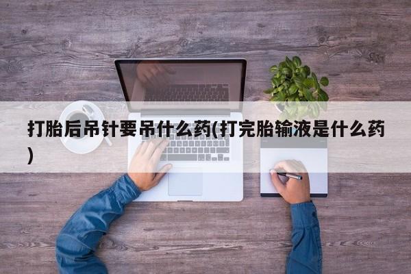 米非米索购买微信打胎后吊针要吊什么药(打完胎输液是什么药)