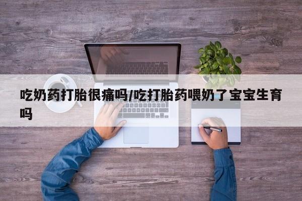 米非米索购买微信吃奶药打胎很痛吗/吃打胎药喂奶了宝宝生育吗