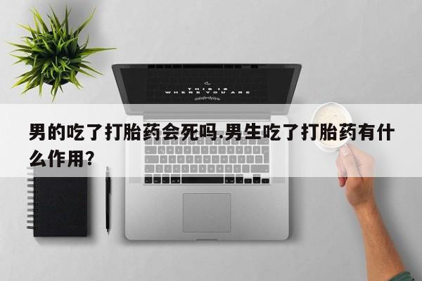 米非米索购买微信男的吃了打胎药会死吗.男生吃了打胎药有什么作用？