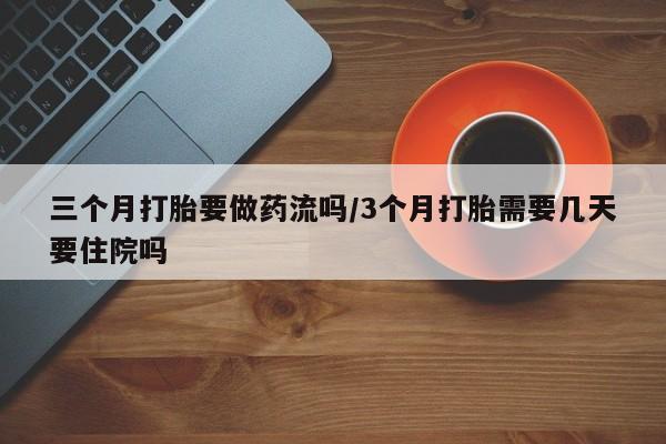 米非米索购买微信三个月打胎要做药流吗/3个月打胎需要几天要住院吗