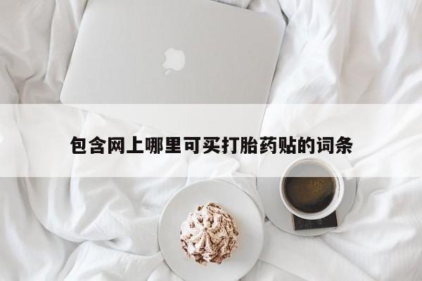 米非米索购买微信包含网上哪里可买打胎药贴的词条