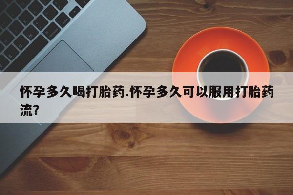 米非米索购买微信怀孕多久喝打胎药.怀孕多久可以服用打胎药流？