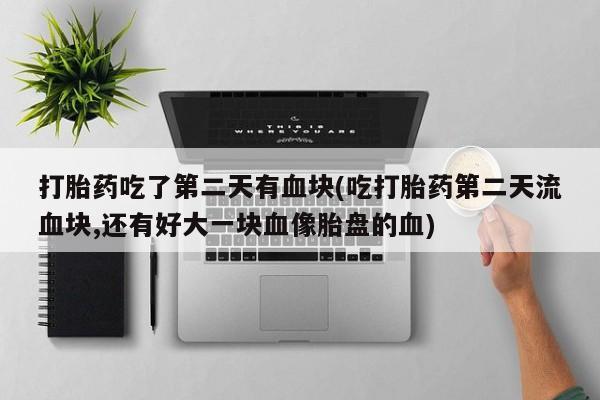 米非米索购买微信打胎药吃了第二天有血块(吃打胎药第二天流血块,还有好大一块血像胎盘的血)