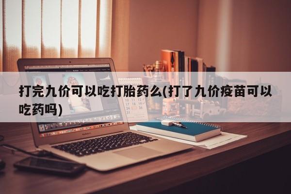米非米索购买微信打完九价可以吃打胎药么(打了九价疫苗可以吃药吗)