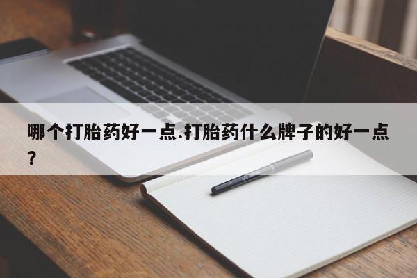 米非米索购买微信哪个打胎药好一点.打胎药什么牌子的好一点？