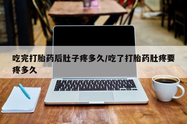 米非米索购买微信吃完打胎药后肚子疼多久/吃了打胎药肚疼要疼多久