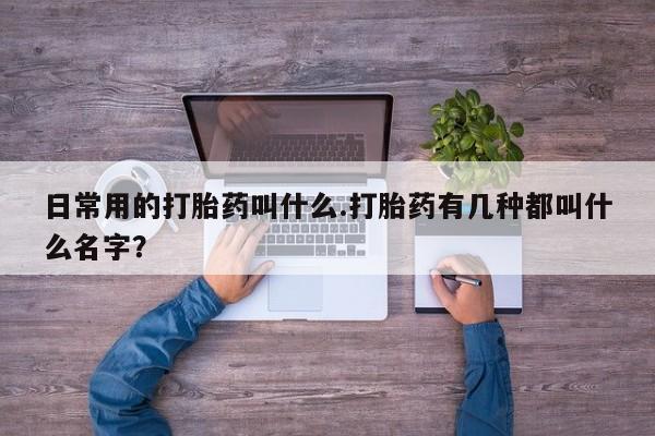 米非米索购买微信日常用的打胎药叫什么.打胎药有几种都叫什么名字？