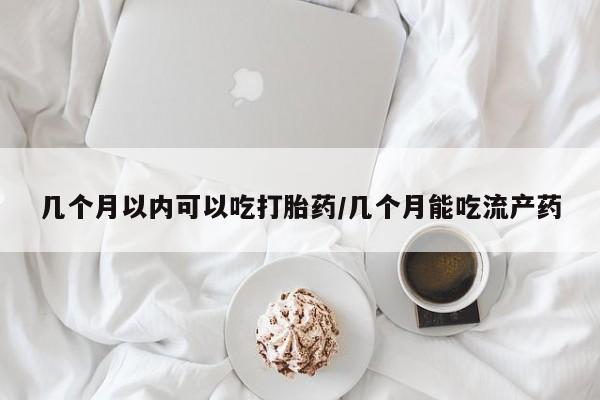米非米索购买微信几个月以内可以吃打胎药/几个月能吃流产药