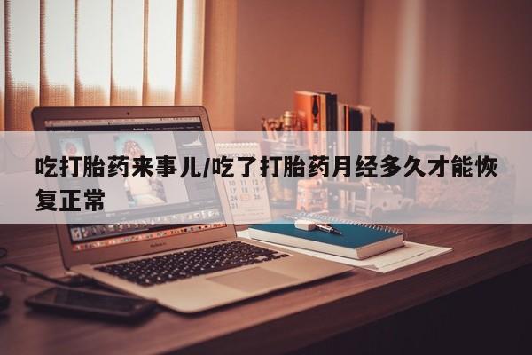 米非米索购买微信吃打胎药来事儿/吃了打胎药月经多久才能恢复正常
