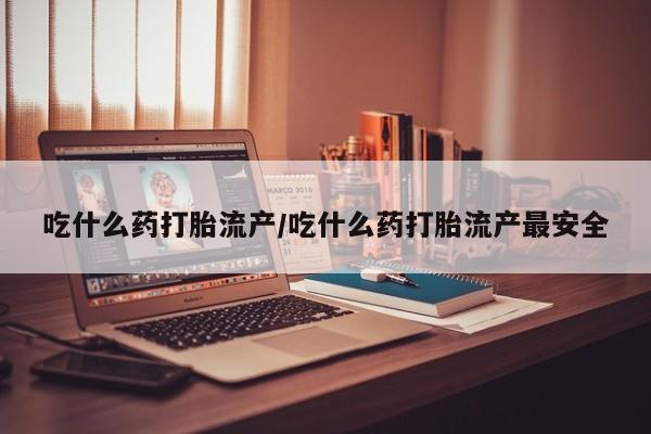 米非米索购买微信吃什么药打胎流产/吃什么药打胎流产最安全