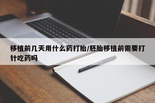 米非米索购买微信移植前几天用什么药打胎/胚胎移植前需要打针吃药吗