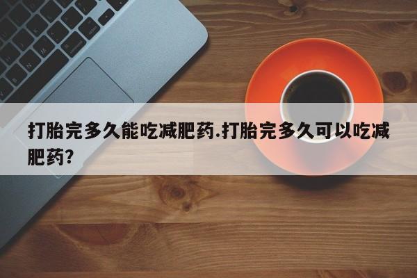 米非米索购买微信打胎完多久能吃减肥药.打胎完多久可以吃减肥药？