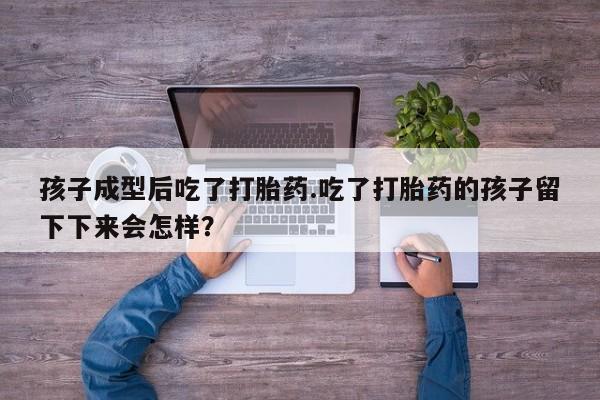 米非米索购买微信孩子成型后吃了打胎药.吃了打胎药的孩子留下下来会怎样？