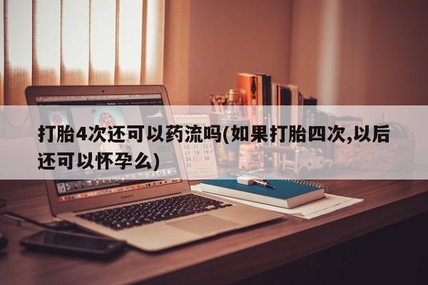 米非米索购买微信打胎4次还可以药流吗(如果打胎四次,以后还可以怀孕么)