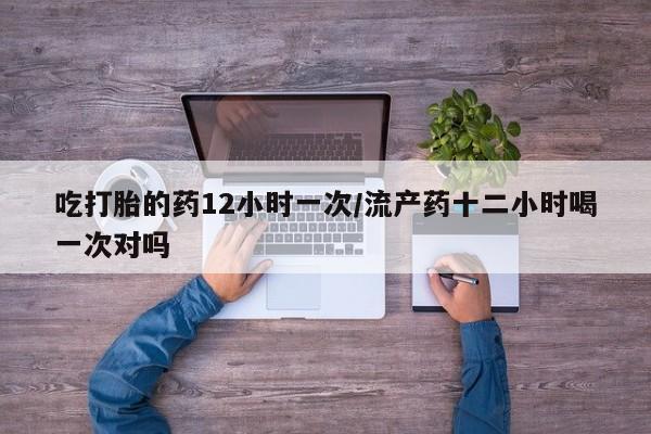 米非米索购买微信吃打胎的药12小时一次/流产药十二小时喝一次对吗