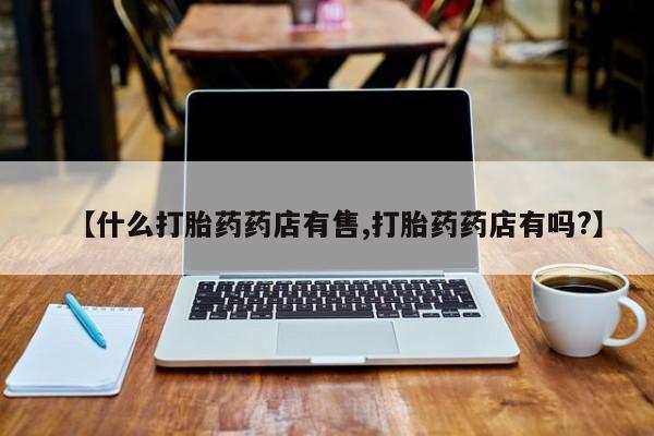 米非米索购买微信【什么打胎药药店有售,打胎药药店有吗?】