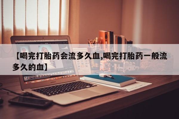米非米索购买微信【喝完打胎药会流多久血,喝完打胎药一般流多久的血】