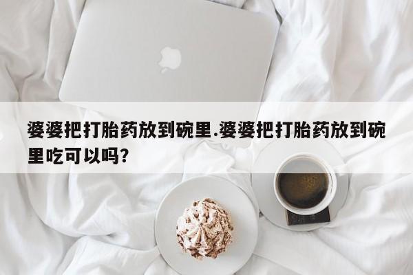 米非米索购买微信婆婆把打胎药放到碗里.婆婆把打胎药放到碗里吃可以吗？
