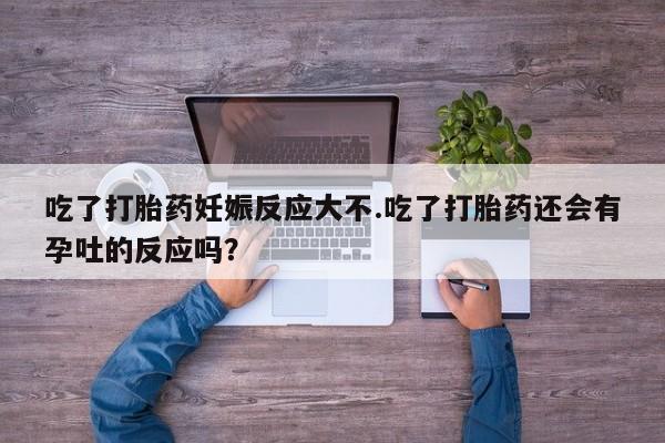 米非米索购买微信吃了打胎药妊娠反应大不.吃了打胎药还会有孕吐的反应吗？