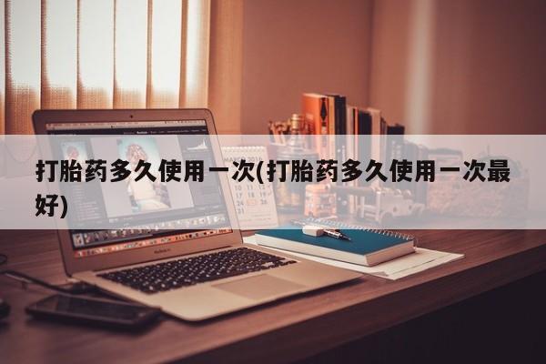 米非米索购买微信打胎药多久使用一次(打胎药多久使用一次最好)