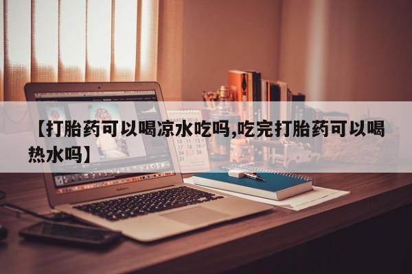 米非米索购买微信【打胎药可以喝凉水吃吗,吃完打胎药可以喝热水吗】