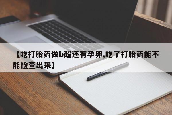 米非米索购买微信【吃打胎药做b超还有孕卵,吃了打胎药能不能检查出来】