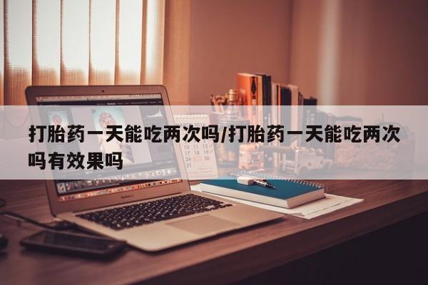 米非米索购买微信打胎药一天能吃两次吗/打胎药一天能吃两次吗有效果吗