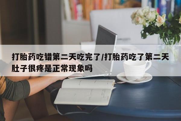 米非米索购买微信打胎药吃错第二天吃完了/打胎药吃了第二天肚子很疼是正常现象吗