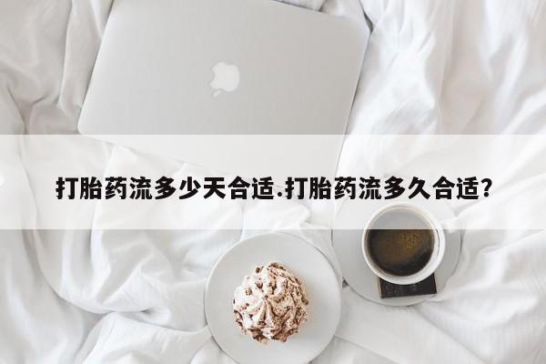 米非米索购买微信打胎药流多少天合适.打胎药流多久合适？