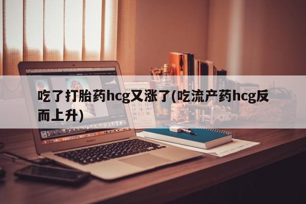 米非米索购买微信吃了打胎药hcg又涨了(吃流产药hcg反而上升)