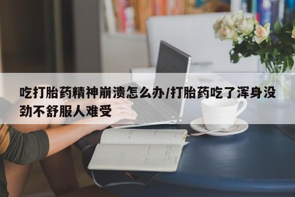 米非米索购买微信吃打胎药精神崩溃怎么办/打胎药吃了浑身没劲不舒服人难受