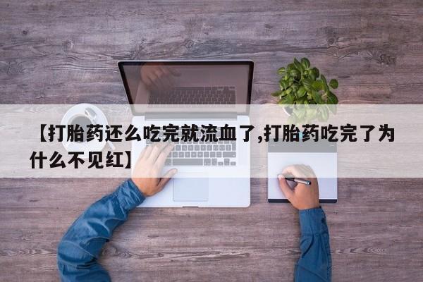 米非米索购买微信【打胎药还么吃完就流血了,打胎药吃完了为什么不见红】