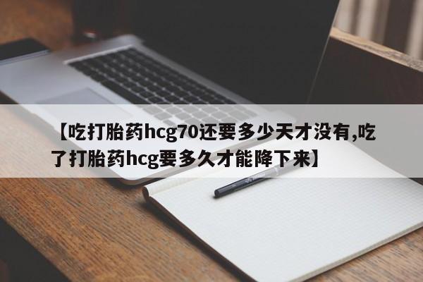 米非米索购买微信【吃打胎药hcg70还要多少天才没有,吃了打胎药hcg要多久才能降下来】