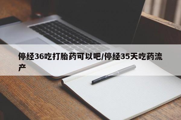 米非米索购买微信停经36吃打胎药可以吧/停经35天吃药流产