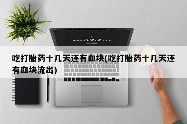 米非米索购买微信吃打胎药十几天还有血块(吃打胎药十几天还有血块流出)