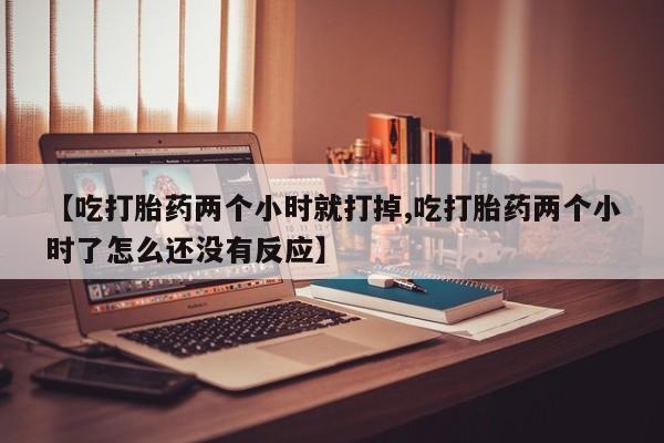 米非米索购买微信【吃打胎药两个小时就打掉,吃打胎药两个小时了怎么还没有反应】