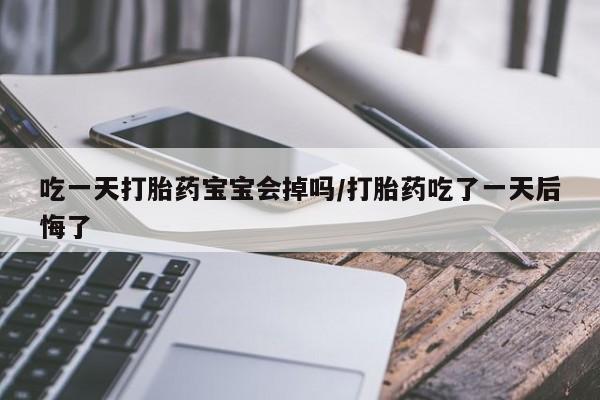 米非米索购买微信吃一天打胎药宝宝会掉吗/打胎药吃了一天后悔了