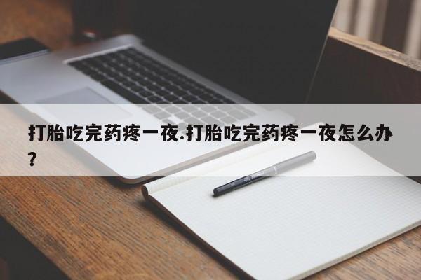 米非米索购买微信打胎吃完药疼一夜.打胎吃完药疼一夜怎么办？