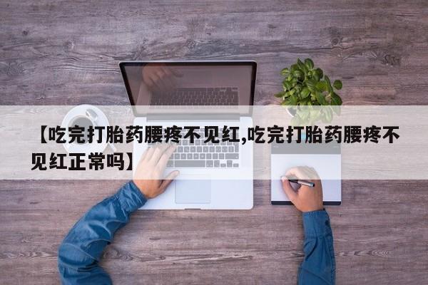 米非米索购买微信【吃完打胎药腰疼不见红,吃完打胎药腰疼不见红正常吗】
