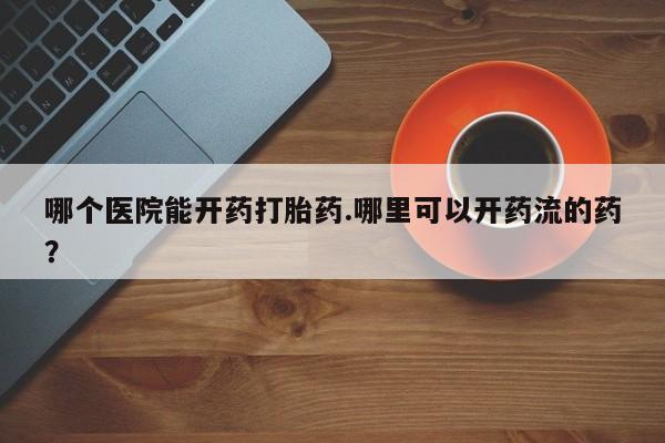 米非米索购买微信哪个医院能开药打胎药.哪里可以开药流的药？