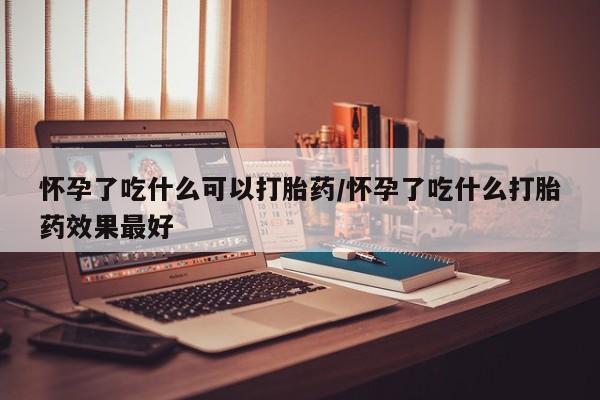 米非米索购买微信怀孕了吃什么可以打胎药/怀孕了吃什么打胎药效果最好