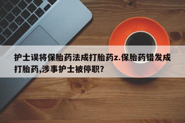 米非米索购买微信护士误将保胎药法成打胎药z.保胎药错发成打胎药,涉事护士被停职？
