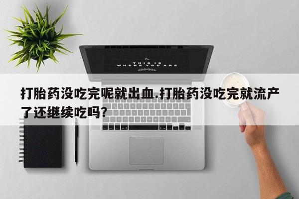 米非米索购买微信打胎药没吃完呢就出血.打胎药没吃完就流产了还继续吃吗？
