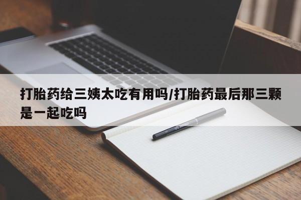 米非米索购买微信打胎药给三姨太吃有用吗/打胎药最后那三颗是一起吃吗