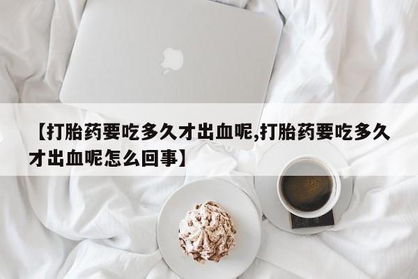 米非米索购买微信【打胎药要吃多久才出血呢,打胎药要吃多久才出血呢怎么回事】